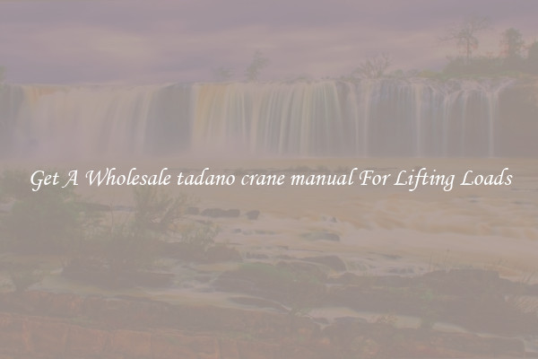 Get A Wholesale tadano crane manual For Lifting Loads