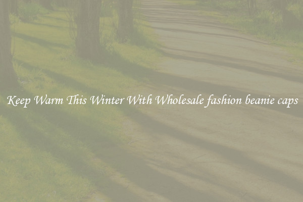 Keep Warm This Winter With Wholesale fashion beanie caps