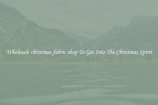Wholesale christmas fabric shop To Get Into The Christmas Spirit
