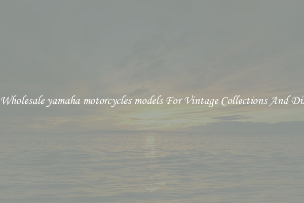 Buy Wholesale yamaha motorcycles models For Vintage Collections And Display