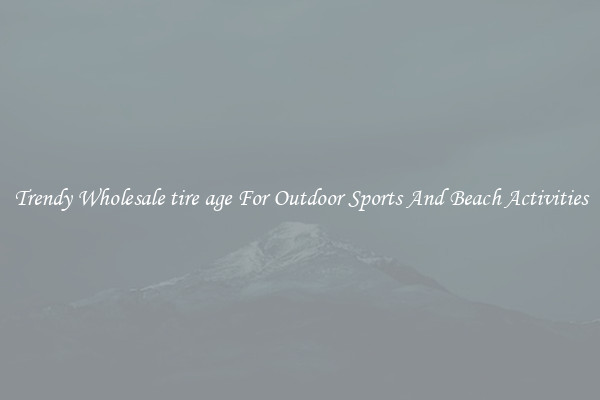 Trendy Wholesale tire age For Outdoor Sports And Beach Activities