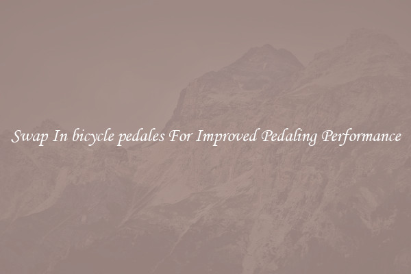 Swap In bicycle pedales For Improved Pedaling Performance