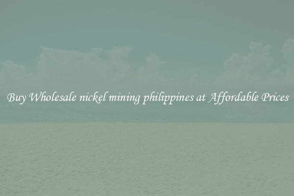 Buy Wholesale nickel mining philippines at Affordable Prices