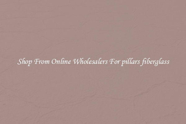 Shop From Online Wholesalers For pillars fiberglass