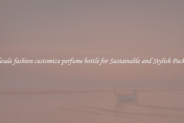 Wholesale fashion customize perfume bottle for Sustainable and Stylish Packaging