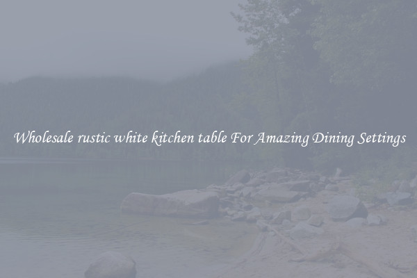 Wholesale rustic white kitchen table For Amazing Dining Settings