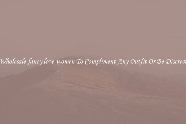 Wholesale fancy love women To Compliment Any Outfit Or Be Discreet