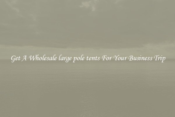 Get A Wholesale large pole tents For Your Business Trip