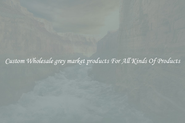 Custom Wholesale grey market products For All Kinds Of Products