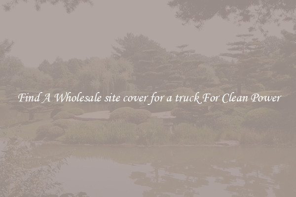 Find A Wholesale site cover for a truck For Clean Power