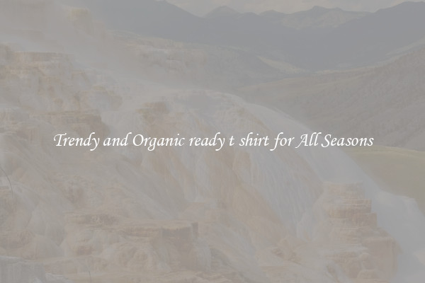 Trendy and Organic ready t shirt for All Seasons