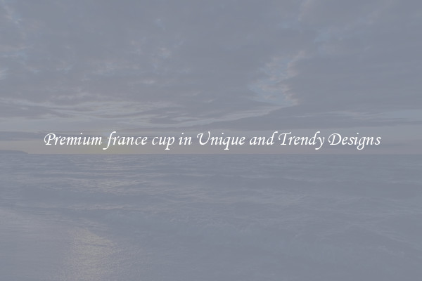 Premium france cup in Unique and Trendy Designs