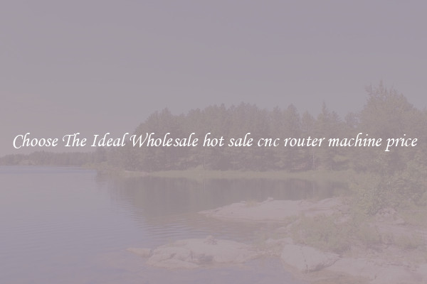 Choose The Ideal Wholesale hot sale cnc router machine price