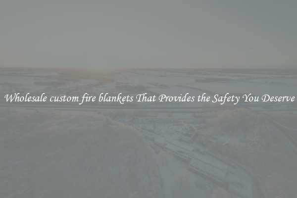 Wholesale custom fire blankets That Provides the Safety You Deserve
