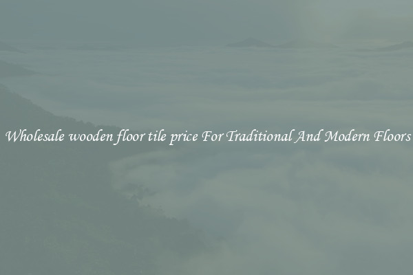Wholesale wooden floor tile price For Traditional And Modern Floors