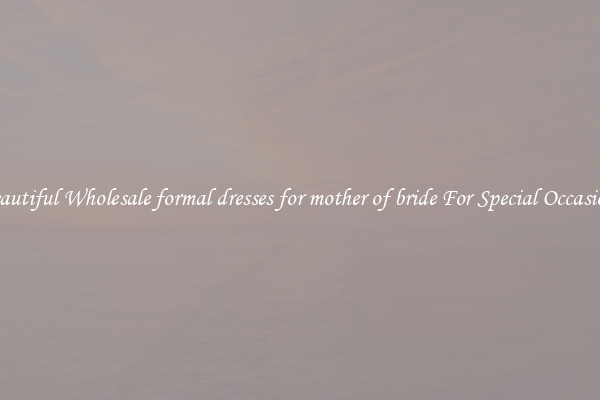 Beautiful Wholesale formal dresses for mother of bride For Special Occasions