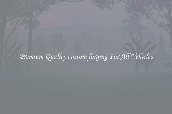 Premium-Quality custom forging For All Vehicles