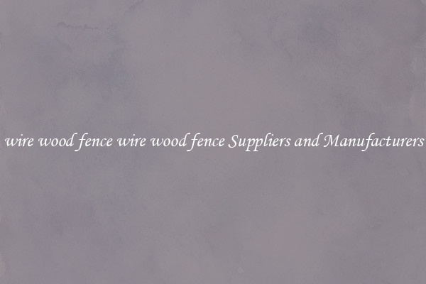 wire wood fence wire wood fence Suppliers and Manufacturers