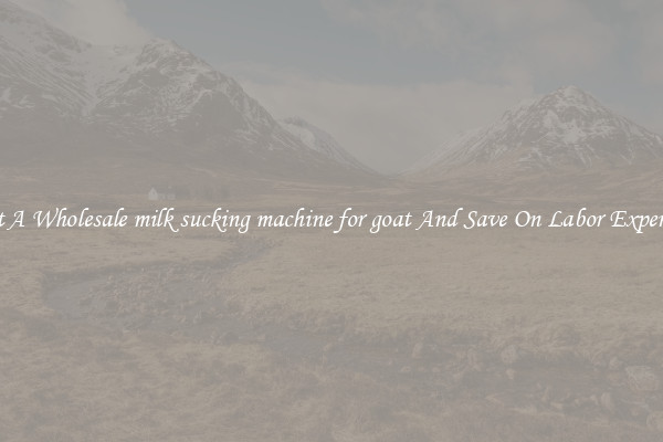 Get A Wholesale milk sucking machine for goat And Save On Labor Expenses
