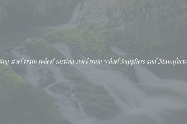 casting steel train wheel casting steel train wheel Suppliers and Manufacturers