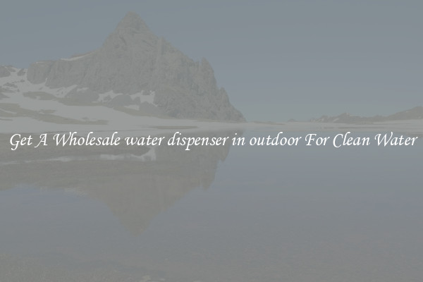 Get A Wholesale water dispenser in outdoor For Clean Water