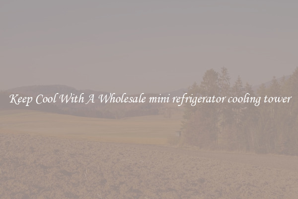 Keep Cool With A Wholesale mini refrigerator cooling tower