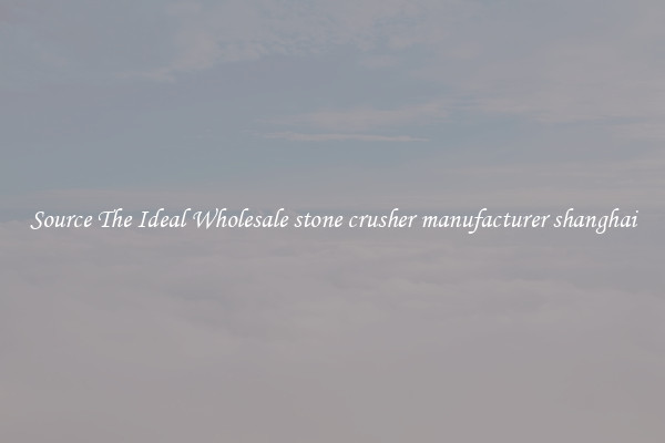 Source The Ideal Wholesale stone crusher manufacturer shanghai