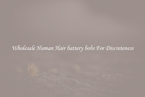Wholesale Human Hair battery bobs For Discreteness
