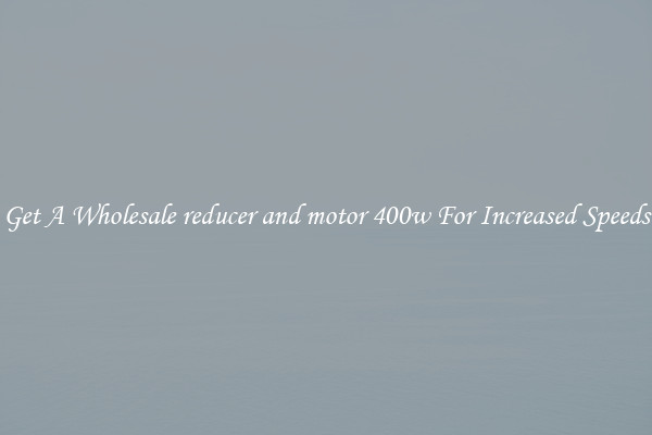 Get A Wholesale reducer and motor 400w For Increased Speeds