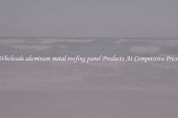 Wholesale aluminum metal roofing panel Products At Competitive Prices