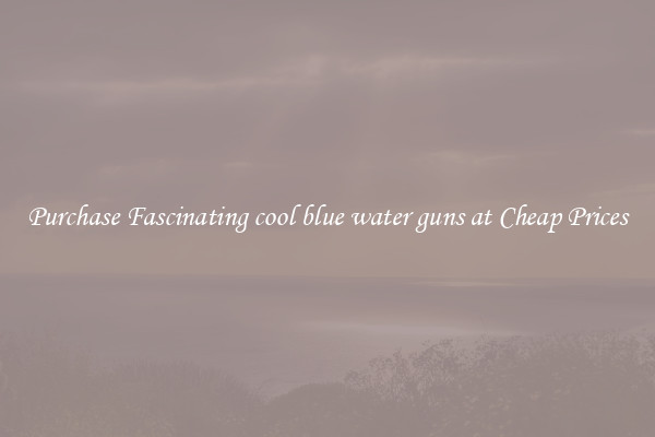 Purchase Fascinating cool blue water guns at Cheap Prices