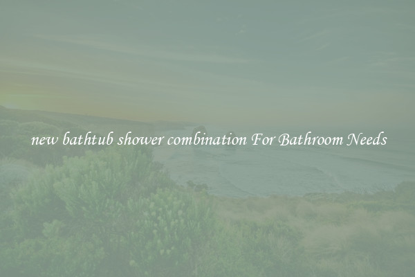 new bathtub shower combination For Bathroom Needs