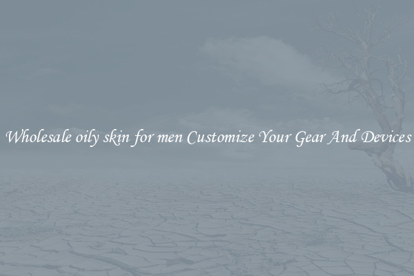 Wholesale oily skin for men Customize Your Gear And Devices