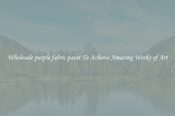 Wholesale purple fabric paint To Achieve Amazing Works of Art