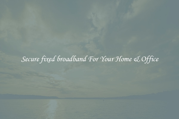 Secure fixed broadband For Your Home & Office