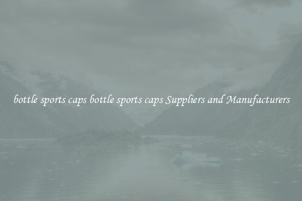 bottle sports caps bottle sports caps Suppliers and Manufacturers