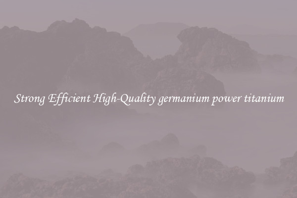 Strong Efficient High-Quality germanium power titanium