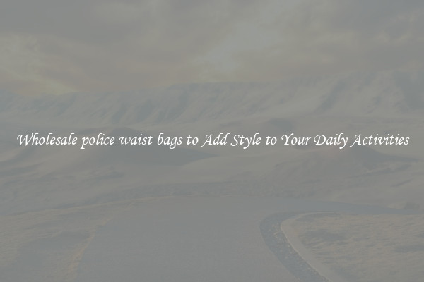 Wholesale police waist bags to Add Style to Your Daily Activities