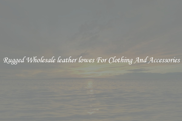 Rugged Wholesale leather lowes For Clothing And Accessories