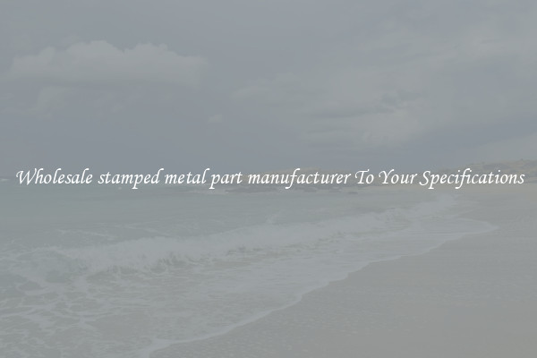 Wholesale stamped metal part manufacturer To Your Specifications