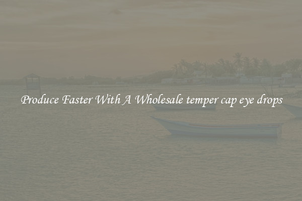 Produce Faster With A Wholesale temper cap eye drops