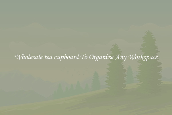 Wholesale tea cupboard To Organize Any Workspace
