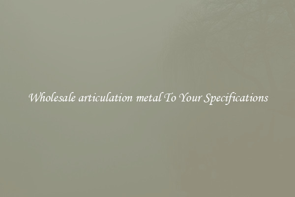 Wholesale articulation metal To Your Specifications
