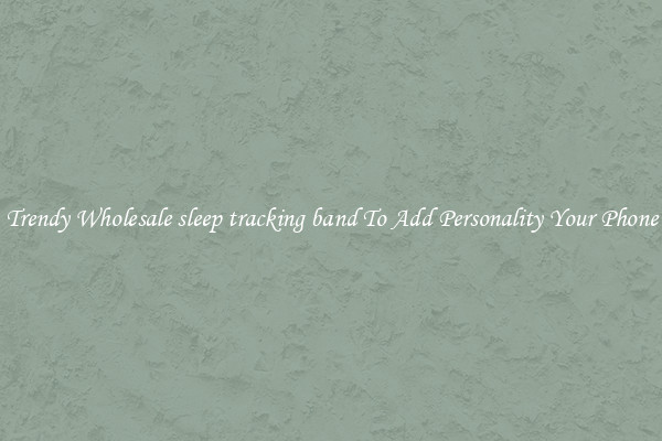 Trendy Wholesale sleep tracking band To Add Personality Your Phone