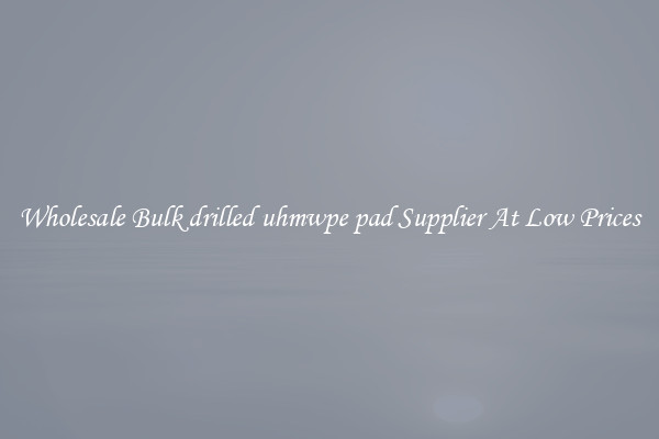 Wholesale Bulk drilled uhmwpe pad Supplier At Low Prices