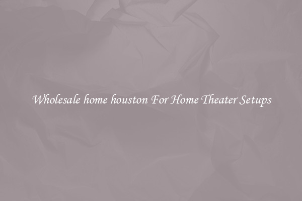 Wholesale home houston For Home Theater Setups